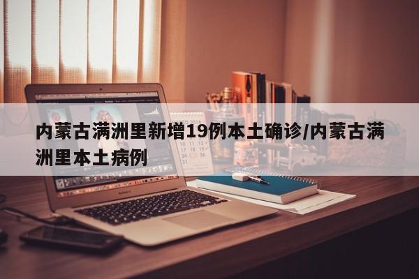 内蒙古满洲里新增19例本土确诊/内蒙古满洲里本土病例