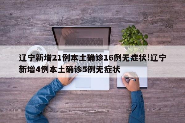 辽宁新增21例本土确诊16例无症状!辽宁新增4例本土确诊5例无症状