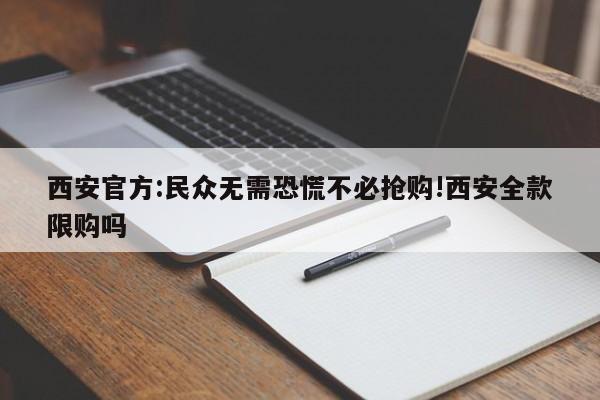 西安官方:民众无需恐慌不必抢购!西安全款限购吗