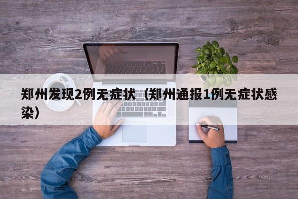 郑州发现2例无症状(郑州通报1例无症状感染)
