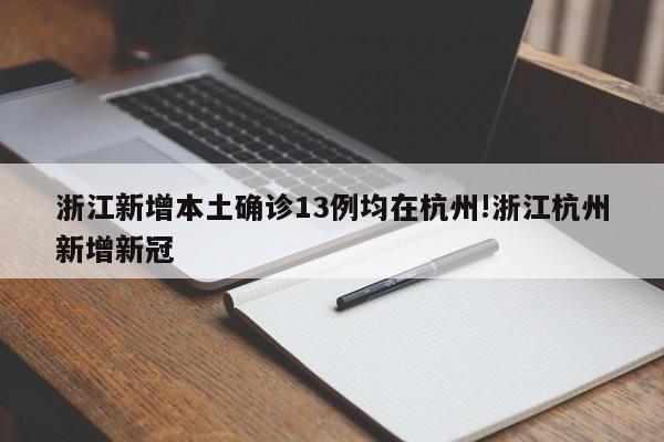 浙江新增本土确诊13例均在杭州!浙江杭州新增新冠