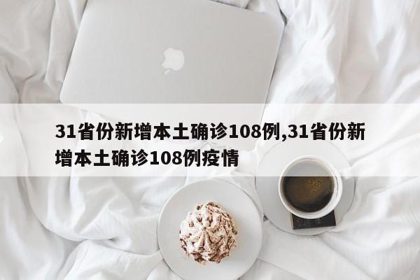 31省份新增本土确诊108例,31省份新增本土确诊108例疫情
