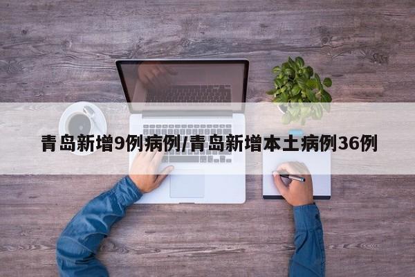青岛新增9例病例/青岛新增本土病例36例