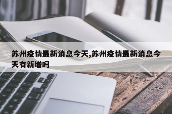 苏州疫情最新消息今天,苏州疫情最新消息今天有新增吗