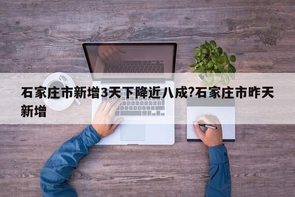 石家庄市新增3天下降近八成?石家庄市昨天新增