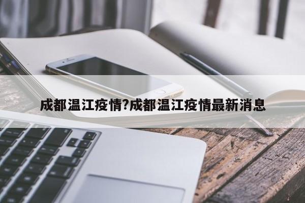 成都温江疫情?成都温江疫情最新消息