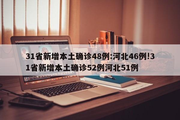 31省新增本土确诊48例:河北46例!31省新增本土确诊52例河北51例