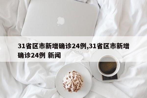 31省区市新增确诊24例,31省区市新增确诊24例 新闻
