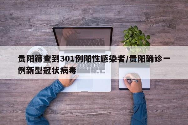 贵阳筛查到301例阳性感染者/贵阳确诊一例新型冠状病毒