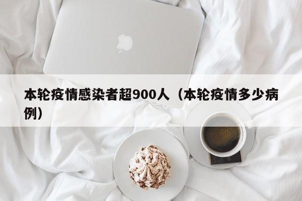 本轮疫情感染者超900人(本轮疫情多少病例)