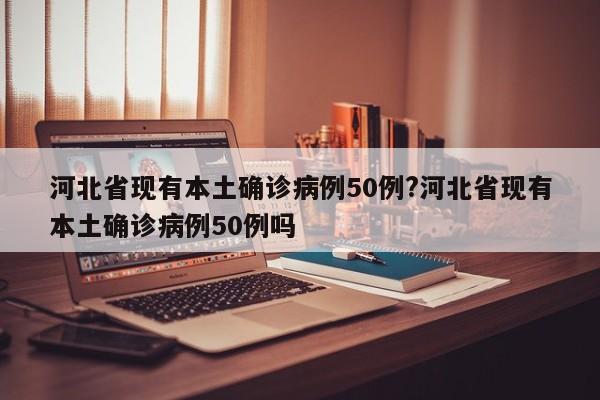河北省现有本土确诊病例50例?河北省现有本土确诊病例50例吗