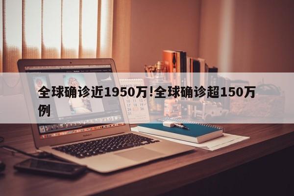 全球确诊近1950万!全球确诊超150万例