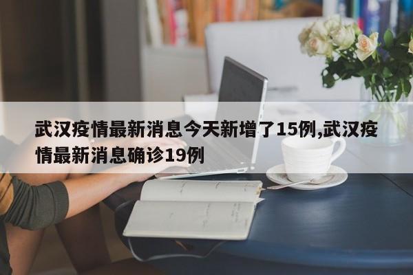 武汉疫情最新消息今天新增了15例,武汉疫情最新消息确诊19例