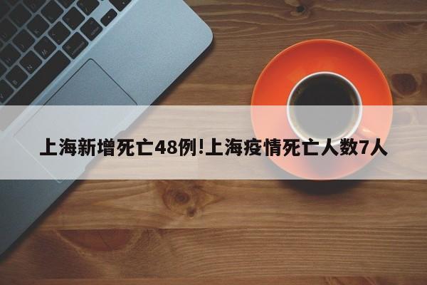 上海新增死亡48例!上海疫情死亡人数7人