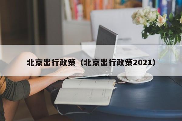 北京出行政策(北京出行政策2021)