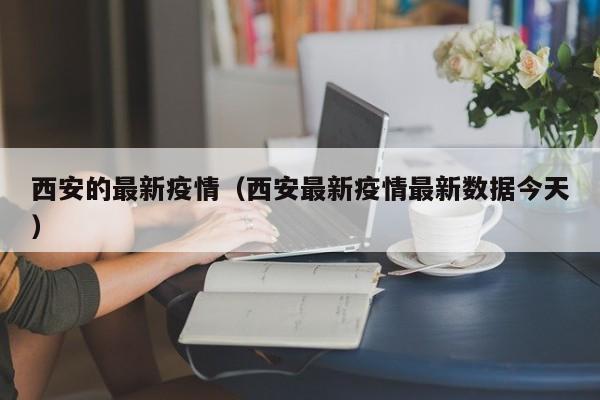 西安的最新疫情(西安最新疫情最新数据今天)