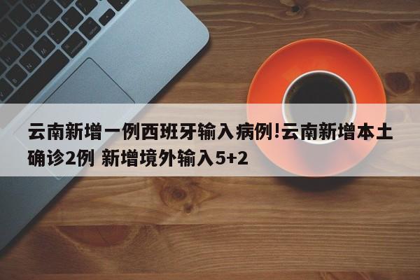 云南新增一例西班牙输入病例!云南新增本土确诊2例 新增境外输入5+2