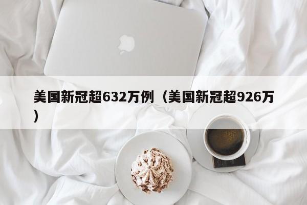 美国新冠超632万例(美国新冠超926万)