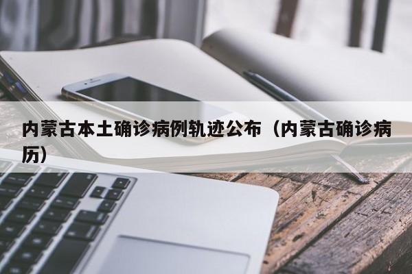 内蒙古本土确诊病例轨迹公布(内蒙古确诊病历)