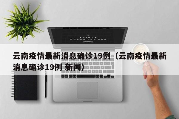 云南疫情最新消息确诊19例(云南疫情最新消息确诊19例 新闻)