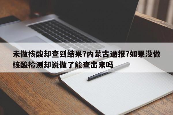 未做核酸却查到结果?内蒙古通报?如果没做核酸检测却说做了能查出来吗