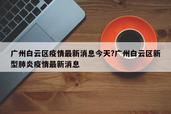 广州白云区疫情最新消息今天?广州白云区新型肺炎疫情最新消息