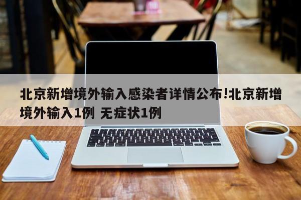 北京新增境外输入感染者详情公布!北京新增境外输入1例 无症状1例