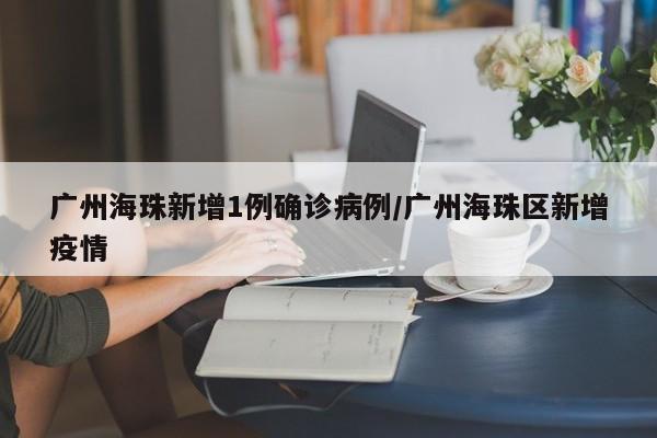 广州海珠新增1例确诊病例/广州海珠区新增疫情