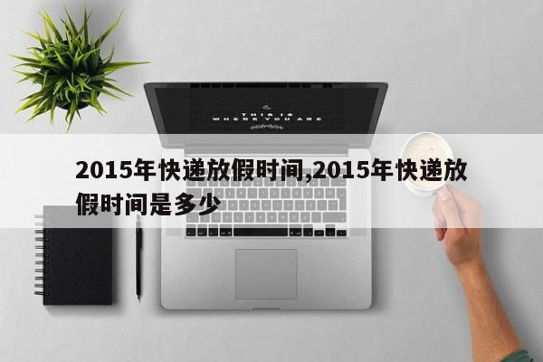 2015年快递放假时间,2015年快递放假时间是多少