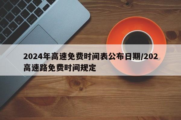 2024年高速免费时间表公布日期/202高速路免费时间规定