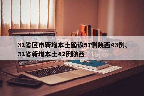 31省区市新增本土确诊57例陕西43例,31省新增本土42例陕西