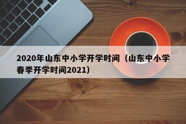 2020年山东中小学开学时间(山东中小学春季开学时间2021)