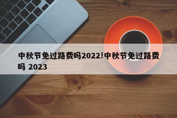 中秋节免过路费吗2022!中秋节免过路费吗 2023