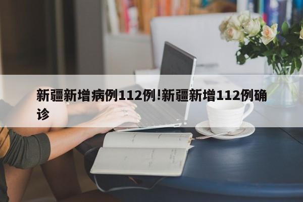 新疆新增病例112例!新疆新增112例确诊