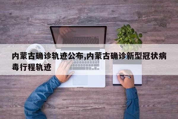 内蒙古确诊轨迹公布,内蒙古确诊新型冠状病毒行程轨迹