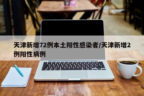 天津新增72例本土阳性感染者/天津新增2例阳性病例