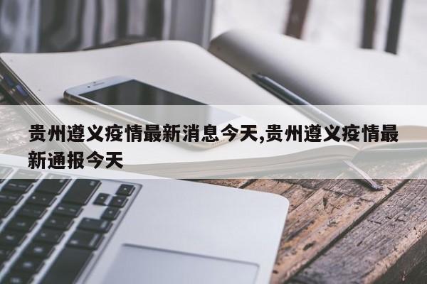 贵州遵义疫情最新消息今天,贵州遵义疫情最新通报今天