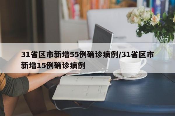 31省区市新增55例确诊病例/31省区市新增15例确诊病例