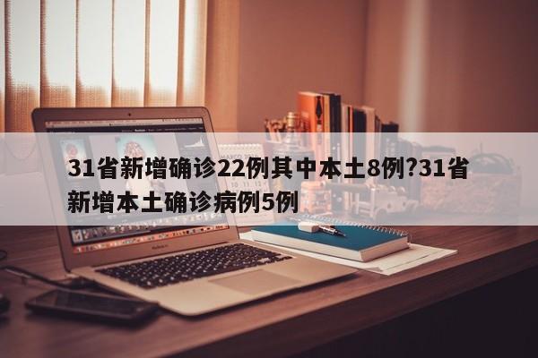 31省新增确诊22例其中本土8例?31省新增本土确诊病例5例
