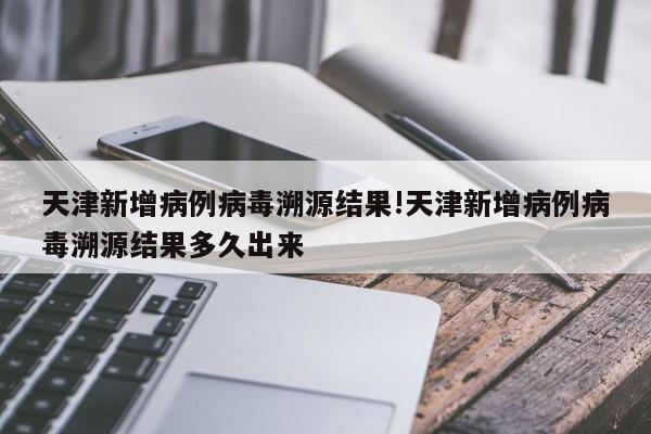 天津新增病例病毒溯源结果!天津新增病例病毒溯源结果多久出来