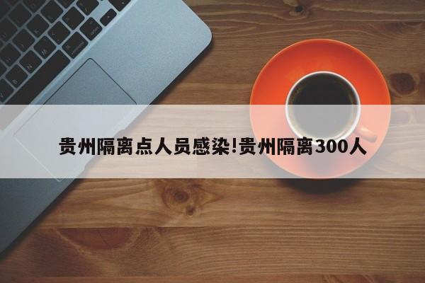 贵州隔离点人员感染!贵州隔离300人