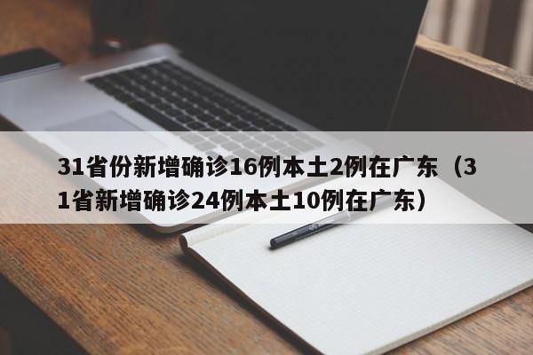 31省份新增确诊16例本土2例在广东(31省新增确诊24例本土10例在广东)