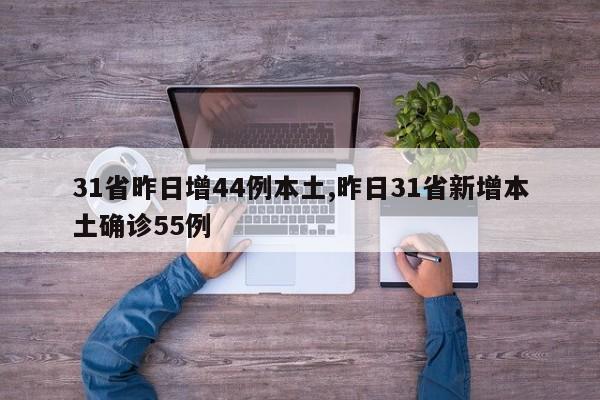 31省昨日增44例本土,昨日31省新增本土确诊55例
