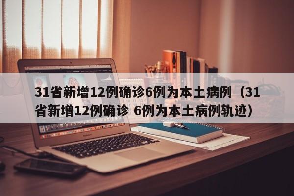 31省新增12例确诊6例为本土病例(31省新增12例确诊 6例为本土病例轨迹)