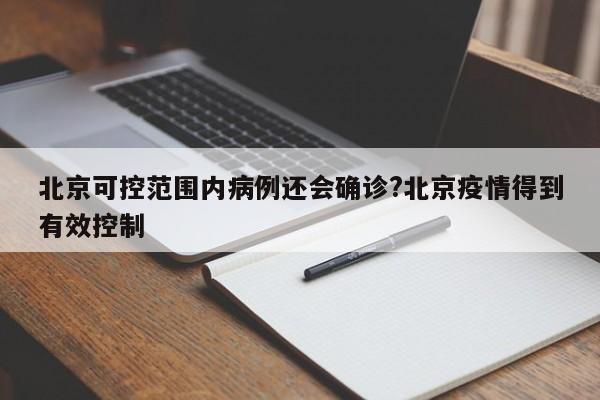 北京可控范围内病例还会确诊?北京疫情得到有效控制