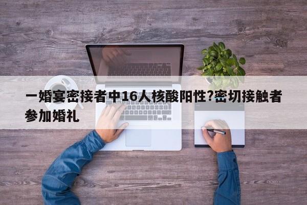 一婚宴密接者中16人核酸阳性?密切接触者参加婚礼