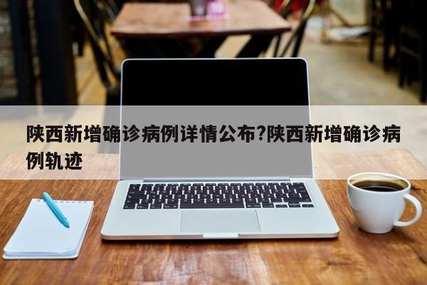 陕西新增确诊病例详情公布?陕西新增确诊病例轨迹