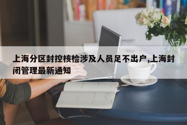 上海分区封控核检涉及人员足不出户,上海封闭管理最新通知