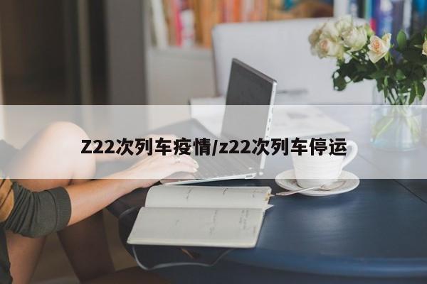 Z22次列车疫情/z22次列车停运