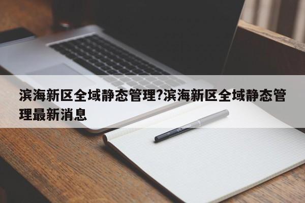 滨海新区全域静态管理?滨海新区全域静态管理最新消息